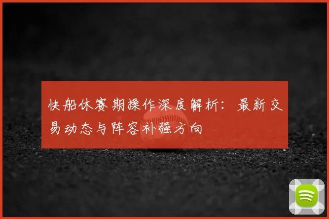快船休赛期操作深度解析：最新交易动态与阵容补强方向