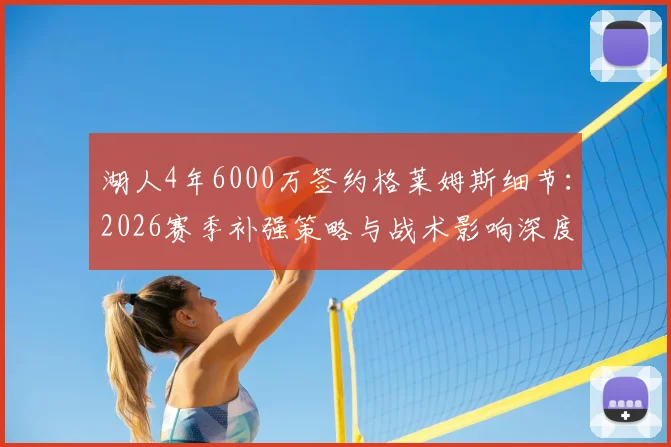 湖人4年6000万签约格莱姆斯细节：2026赛季补强策略与战术影响深度解读