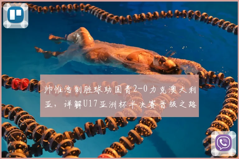 帅惟浩制胜球助国青2-0力克澳大利亚,详解U17亚洲杯半决赛晋级之路