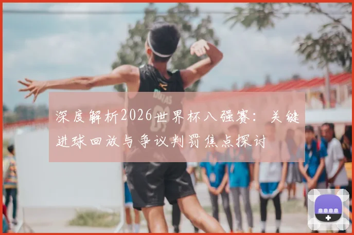 深度解析2026世界杯八强赛：关键进球回放与争议判罚焦点探讨