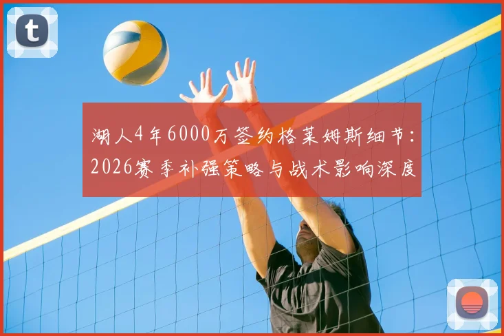 湖人4年6000万签约格莱姆斯细节:2026赛季补强策略与战术影响深度解读
