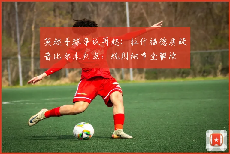 英超手球争议再起：拉什福德质疑普比尔未判点，规则细节全解读