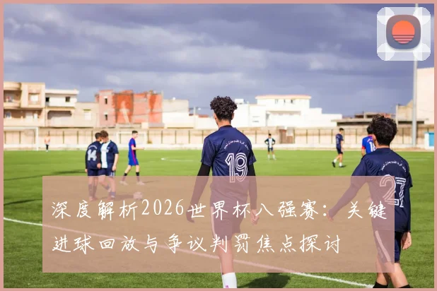 深度解析2026世界杯八强赛：关键进球回放与争议判罚焦点探讨