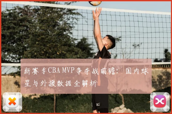 新赛季CBA MVP争夺战前瞻：国内球星与外援数据全解析