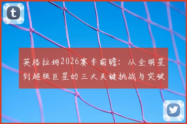 英格拉姆2026赛季前瞻：从全明星到超级巨星的三大关键挑战与突破点